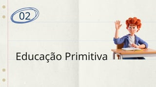 Educação Primitiva
02
 