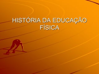 HISTÓRIA DA EDUCAÇÃO
FÍSICA
 