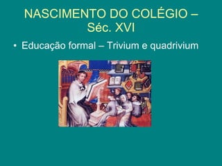 NASCIMENTO DO COLÉGIO – Séc. XVI Educação formal – Trivium e quadrivium
