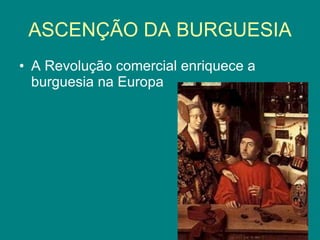 ASCENÇÃO DA BURGUESIA A Revolução comercial enriquece a burguesia na Europa