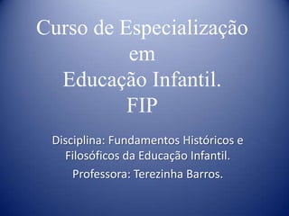 Curso de Especialização
em
Educação Infantil.
FIP
Disciplina: Fundamentos Históricos e
Filosóficos da Educação Infantil.
Professora: Terezinha Barros.

 