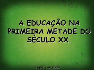 A EDUCAÇÃO NA PRIMEIRA METADE DO SÉCULO XX. UNESP – RIO CLARO. 