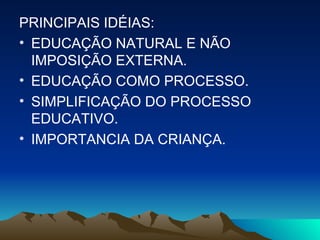 PRINCIPAIS IDÉIAS: EDUCAÇÃO NATURAL E NÃO IMPOSIÇÃO EXTERNA. EDUCAÇÃO COMO PROCESSO. SIMPLIFICAÇÃO DO PROCESSO EDUCATIVO. IMPORTANCIA DA CRIANÇA. 