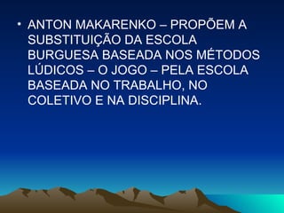 ANTON MAKARENKO – PROPÕEM A SUBSTITUIÇÃO DA ESCOLA BURGUESA BASEADA NOS MÉTODOS LÚDICOS – O JOGO – PELA ESCOLA BASEADA NO TRABALHO, NO COLETIVO E NA DISCIPLINA. 