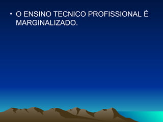 O ENSINO TECNICO PROFISSIONAL É MARGINALIZADO. 