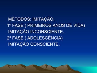 MÉTODOS: IMITAÇÃO. 1º FASE ( PRIMEIROS ANOS DE VIDA) IMITAÇÃO INCONSCIENTE. 2º FASE ( ADOLESCÊNCIA) IMITAÇÃO CONSCIENTE. 