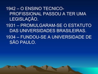 1942 – O ENSINO TECNICO-PROFISSIONAL PASSOU A TER UMA LEGISLAÇÃO. 1931 – PROMULGARAM-SE O ESTATUTO DAS UNIVERSIDADES BRASILEIRAS. 1934 – FUNDOU-SE A UNIVERSIDADE DE SÃO PAULO. 
