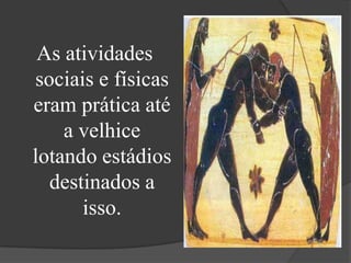 As atividades
sociais e físicas
eram prática até
    a velhice
lotando estádios
  destinados a
      isso.
 
