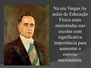 Na era Vargas As
aulas de Educação
   Física eram
  ministradas nas
   escolas com
   significativa
 importância para
    aumentar o
      espírito
   nacionalista.
 