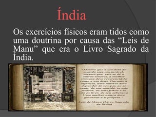 Índia
Os exercícios físicos eram tidos como
uma doutrina por causa das “Leis de
Manu” que era o Livro Sagrado da
Índia.
 