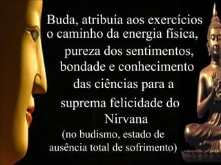 Buda, atribuía aos exercícios
o caminho da energia física,
    pureza dos sentimentos,
   bondade e conhecimento
     das ciências para a
   suprema felicidade do
           Nirvana
   (no budismo, estado de
ausência total de sofrimento)
 