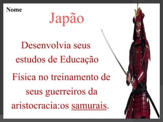 Nome
          Japão
   Desenvolvia seus
  estudos de Educação
 Física no treinamento de
     seus guerreiros da
 aristocracia:os samurais.
 