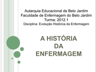 Autarquia Educacional de Belo Jardim
Faculdade de Enfermagem do Belo Jardim
Turma: 2012.1
Disciplina: Evolução Histórica da Enfermagem
A HISTÓRIA
DA
ENFERMAGEM
 