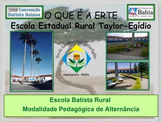 O QUE É A ERTE
Escola Estadual Rural Taylor-Egídio
Escola Batista Rural
Modalidade Pedagógica de Alternância
 