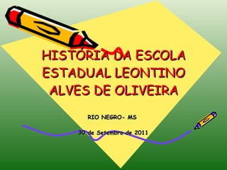 HISTÓRIA DA ESCOLA ESTADUAL LEONTINO ALVES DE OLIVEIRA RIO NEGRO- MS  30 de Setembro de 2011 