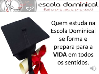 Quem estuda na 
Escola Dominical 
se forma e 
prepara para a 
VIDA em todos 
os sentidos. 
 