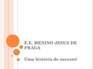 E.E. MENINO JESUS DE
PRAGA

Uma história de sucesso!
 