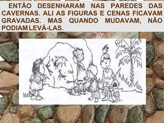 ENTÃO DESENHARAM NAS PAREDES DAS
CAVERNAS. ALI AS FIGURAS E CENAS FICAVAM
GRAVADAS. MAS QUANDO MUDAVAM, NÃO
PODIAMLEVÁ-LAS.