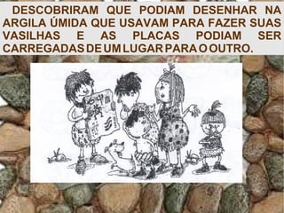 DESCOBRIRAM QUE PODIAM DESENHAR NA
ARGILA ÚMIDA QUE USAVAM PARA FAZER SUAS
VASILHAS E AS PLACAS PODIAM SER
CARREGADASDEUMLUGARPARAOOUTRO.