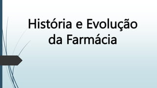 História e Evolução
da Farmácia
 