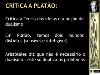 Critica a Teoria das Ideias e a noção de
dualismo
Em Platão, temos dois mundos
distintos (sensível e inteligível)
Aristóteles diz que não é necessário o
dualismo : este só duplica os problemas
 
