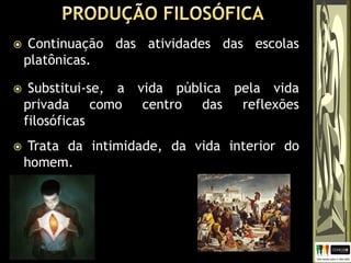  Continuação das atividades das escolas
platônicas.
 Substitui-se, a vida pública pela vida
privada como centro das reflexões
filosóficas
 Trata da intimidade, da vida interior do
homem.
 