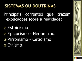 Principais correntes que trazem
explicações sobre a realidade:
 Estoicismo -
 Epicurismo - Hedonismo
 Pirronismo - Ceticismo
 Cinismo
 