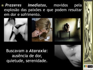  Prazeres Imediatos, movidos pela
explosão das paixões e que podem resultar
em dor e sofrimento.
Buscavam a Ataraxia:
ausência de dor,
quietude, serenidade.
 