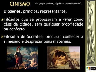 Diógenes, principal representante.
Filósofos que se propuseram a viver como
cães da cidade, sem qualquer propriedade
ou conforto.
Filosofia de Sócrates- procurar conhecer a
si mesmo e desprezar bens materiais.
Do grego kynicos, significa “como um cão”.
 