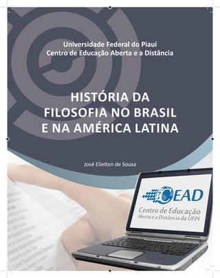 Universidade Federal do Piauí
Centro de Educação Aberta e a Distância
HISTÓRIA DA
FILOSOFIA NO BRASIL
E NA AMÉRICA LATINA
José Elielton de Sousa
 