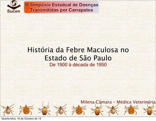 História da Febre Maculosa no
Estado de São Paulo
De 1900 à década de 1950

Milena Câmara – Médica Veterinária

Quarta-feira, 16 de Outubro de 13

 