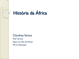 História da ÁfricaHistória da África
Claudney Santos
Profº de hist.
Espec em Hist. Do Brasil
MS em Educação
 