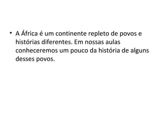 • A África é um continente repleto de povos e
histórias diferentes. Em nossas aulas
conheceremos um pouco da história de alguns
desses povos.
 