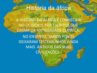 História da áfrica A HISTÓRIA DA ÁFRICA É CONHECIDA NO OCIDENTE POR ESCRITOS QUE DATAM DA ANTIGUIDADE CLÁSSICA. NO ENTANTO, VARIOS POVOS DEIXARAM TESTEMUNHOS AINDA MAIS  ANTIGOS DAS SUAS CIVILIZAÇÕES.. 