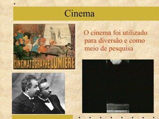 O cinema foi utilizado para diversão e como meio de pesquisa Cinema 