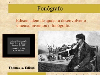 Edison, além de ajudar a desenvolver o cinema, inventou o fonógrafo. Fonógrafo Thomas A. Edison 
