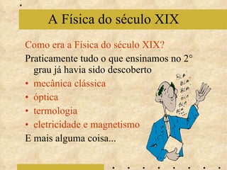 Como era a Física do século XIX? Praticamente tudo o que ensinamos no 2° grau já havia sido descoberto mecânica clássica óptica termologia eletricidade e magnetismo E mais alguma coisa... A Física do século XIX 