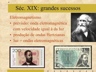 Eletromagnetismo previsão: onda eletromagnética com velocidade igual à da luz produção de ondas Hertzianas luz = ondas eletromagnéticas Séc. XIX: grandes sucessos 