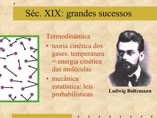 Termodinâmica teoria cinética dos gases: temperatura = energia cinética das moléculas mecânica estatística: leis probabilísticas Séc. XIX: grandes sucessos Ludwig Boltzmann 