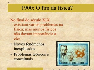 No final do século XIX existiam vários problemas na física, mas muitos físicos não davam importância a eles. Novos fenômenos inexplicados Problemas teóricos e conceituais 1900: O fim da física? 