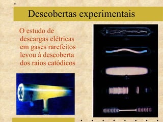 O estudo de descargas elétricas em gases rarefeitos levou à descoberta dos raios catódicos Descobertas experimentais 