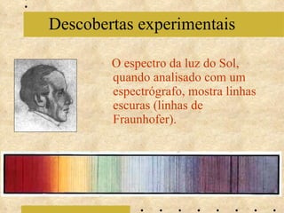 O espectro da luz do Sol, quando analisado com um espectrógrafo, mostra linhas escuras (linhas de Fraunhofer). Descobertas experimentais 