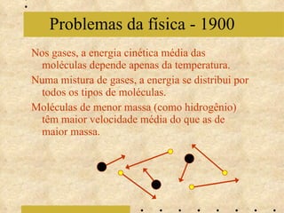 Nos gases, a energia cinética média das moléculas depende apenas da temperatura. Numa mistura de gases, a energia se distribui por todos os tipos de moléculas. Moléculas de menor massa (como hidrogênio) têm maior velocidade média do que as de maior massa. Problemas da física - 1900 