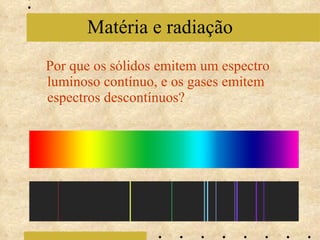Por que os sólidos emitem um espectro luminoso contínuo, e os gases emitem espectros descontínuos? Matéria e radiação 