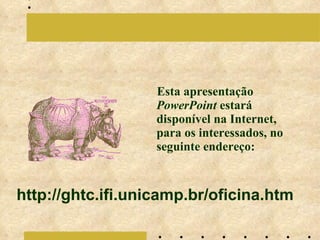 Esta apresentação  PowerPoint  estará disponível na Internet, para os interessados, no seguinte endereço: http://ghtc.ifi.unicamp.br/oficina.htm 