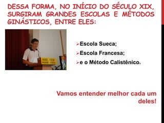 DESSA FORMA, NO INÍCIO DO SÉCULO XIX,
SURGIRAM GRANDES ESCOLAS E MÉTODOS
GINÁSTICOS, ENTRE ELES:
Escola Sueca;
Escola Francesa;
e o Método Calistênico.
Vamos entender melhor cada um
deles!
 