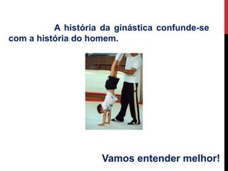 A história da ginástica confunde-se
com a história do homem.
Vamos entender melhor!
 