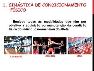1. GINÁSTICA DE CONDICIONAMENTO
FÍSICO
Engloba todas as modalidades que têm por
objetivo a aquisição ou manutenção da condição
física do indivíduo normal e/ou do atleta.
Localizada Aeróbica Step
 
