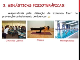 3. GINÁSTICAS FISIOTERÁPICAS:
responsáveis pela utilização de exercício físico na
prevenção ou tratamento de doenças. (3)
Ginástica Laboral Pilates Hidroginástica
 