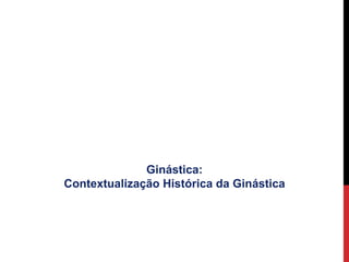 Ginástica:
Contextualização Histórica da Ginástica
 